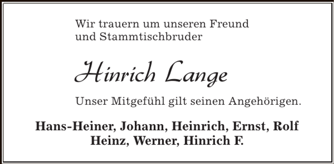 <p>Wir trauern um unseren Freund<br />und Stammtischbruder</p><p>Hinrich Lange<br />Unser Mitgefühl gilt seinen Angehörigen.</p><p>Hans-Heiner, Johann, Heinrich, Ernst, Rolf<br />Heinz, Werner, Hinrich F.</p>