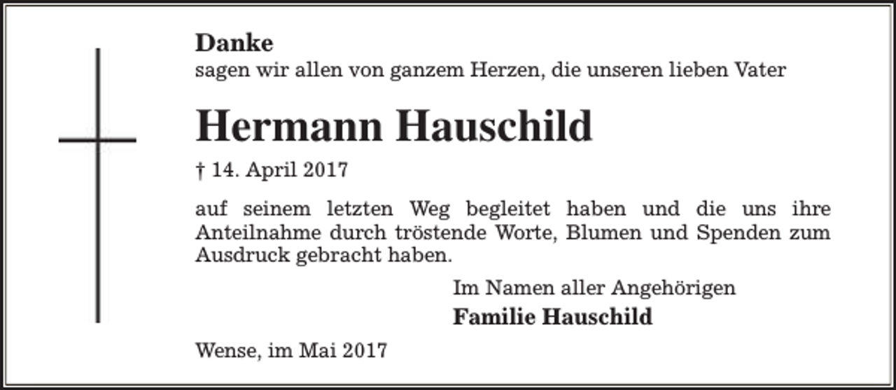 <p>Danke</p><p>sagen wir allen von ganzem Herzen, die unseren lieben Vater</p><p>Hermann Hauschild<br />† 14. April 2017<br />auf seinem letzten Weg begleitet haben und die uns ihre<br />Anteilnahme durch tröstende Worte, Blumen und Spenden zum<br />Ausdruck gebracht haben.<br />Im Namen aller Angehörigen</p><p>Familie Hauschild<br />Wense, im Mai 2017</p>