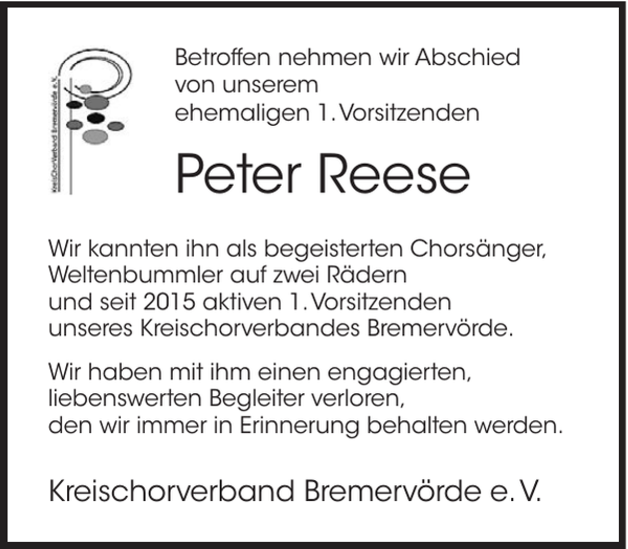 <p>Betroffen nehmen wir Abschied<br />von unserem<br />ehemaligen 1. Vorsitzenden</p><p>Peter Reese<br />Wir kannten ihn als begeisterten Chorsänger,<br />Weltenbummler auf zwei Rädern<br />und seit 2015 aktiven 1. Vorsitzenden<br />unseres Kreischorverbandes Bremervörde.<br />Wir haben mit ihm einen engagierten,<br />liebenswerten Begleiter verloren,<br />den wir immer in Erinnerung behalten werden.</p><p>Kreischorverband Bremervörde e. V.</p>