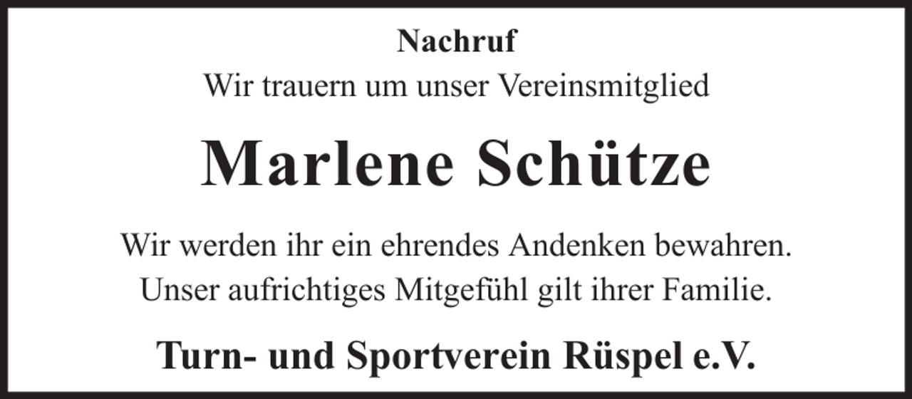 <p>Nachruf<br />Wir trauern um unser Vereinsmitglied</p><p>Marlene Schütze<br />Wir werden ihr ein ehrendes Andenken bewahren.<br />Unser aufrichtiges Mitgefühl gilt ihrer Familie.</p><p>Turn- und Sportverein Rüspel e.V.</p>