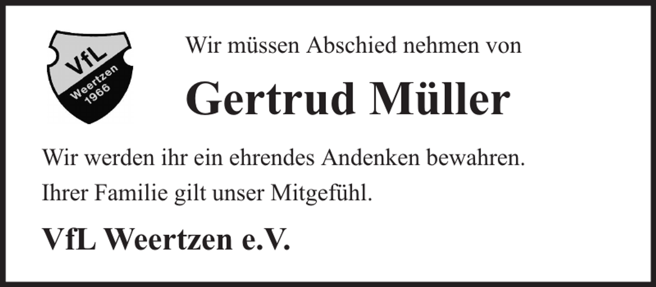<p>Wir müssen Abschied nehmen von</p><p>Gertrud Müller<br />Wir werden ihr ein ehrendes Andenken bewahren.<br />Ihrer Familie gilt unser Mitgefühl.</p><p>VfL Weertzen e.V.</p>