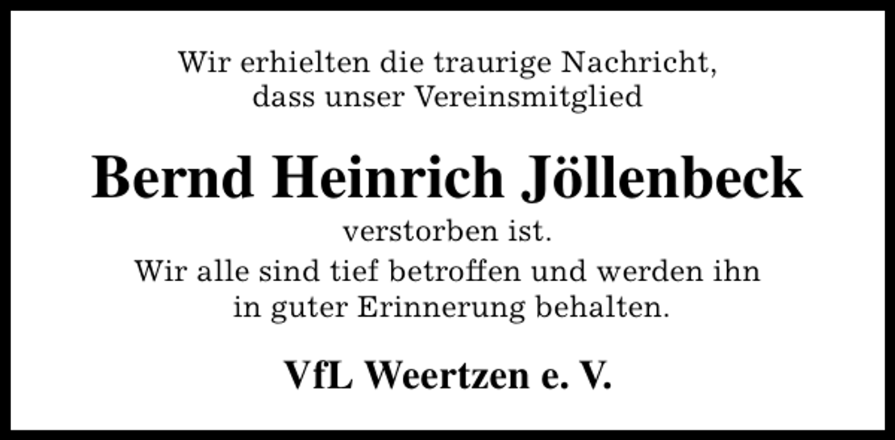 <p>Wir erhielten die traurige Nachricht,<br />dass unser Vereinsmitglied</p><p>Bernd Heinrich Jöllenbeck<br />verstorben ist.<br />Wir alle sind tief betroffen und werden ihn<br />in guter Erinnerung behalten.</p><p>VfL Weertzen e. V.</p>