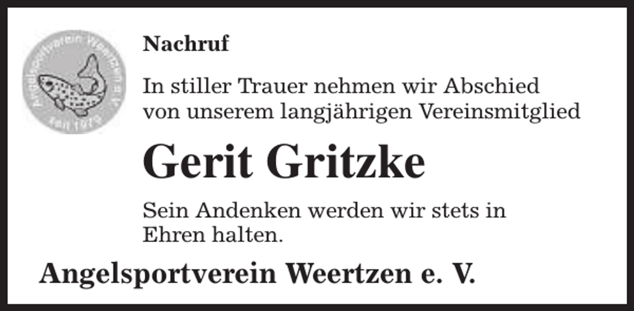 <p>Nachruf<br />In stiller Trauer nehmen wir Abschied<br />von unserem langjährigen Vereinsmitglied</p><p>Gerit Gritzke<br />Sein Andenken werden wir stets in<br />Ehren halten.</p><p>Angelsportverein Weertzen e. V.</p>