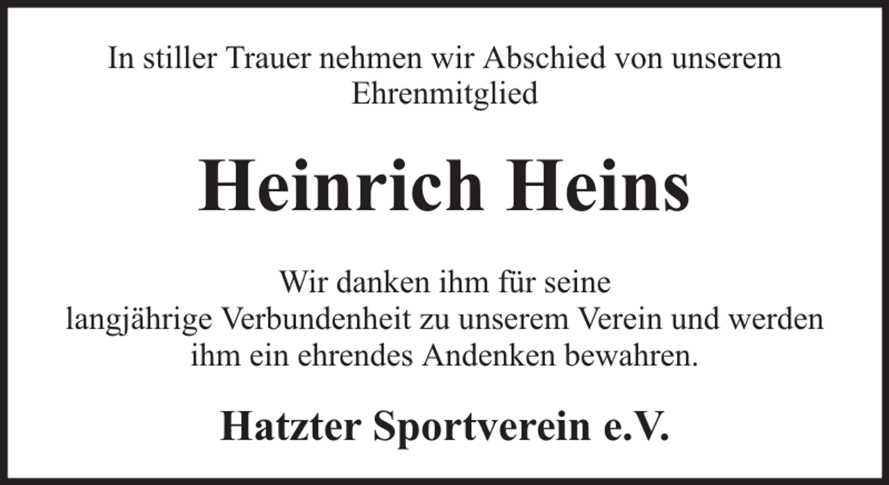 <p>In stiller Trauer nehmen wir Abschied von unserem<br />Ehrenmitglied</p><p>Heinrich Heins<br />Wir danken ihm für seine<br />langjährige Verbundenheit zu unserem Verein und werden<br />ihm ein ehrendes Andenken bewahren.</p><p>Hatzter Sportverein e.V.</p>