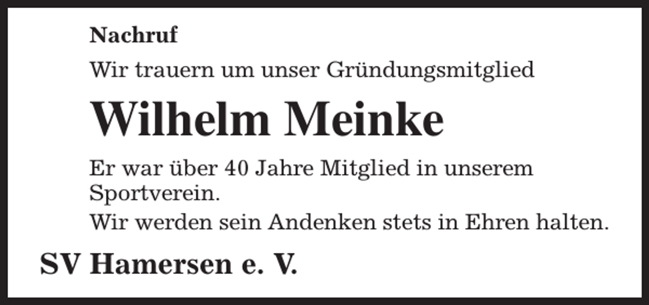 <p>Nachruf<br />Wir trauern um unser Gründungsmitglied</p><p>Wilhelm Meinke<br />Er war über 40 Jahre Mitglied in unserem<br />Sportverein.<br />Wir werden sein Andenken stets in Ehren halten.</p><p>SV Hamersen e. V.</p>