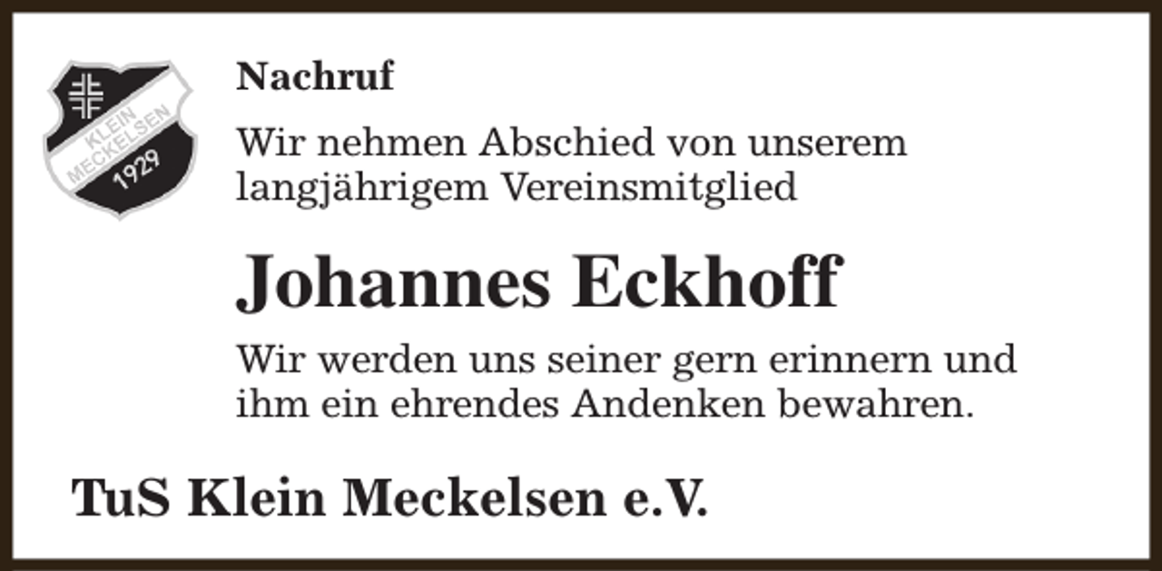 <p>Nachruf<br />Wir nehmen Abschied von unserem<br />langjährigem Vereinsmitglied</p><p>Johannes Eckhoff<br />Wir werden uns seiner gern erinnern und<br />ihm ein ehrendes Andenken bewahren.</p><p>TuS Klein Meckelsen e.V.</p>