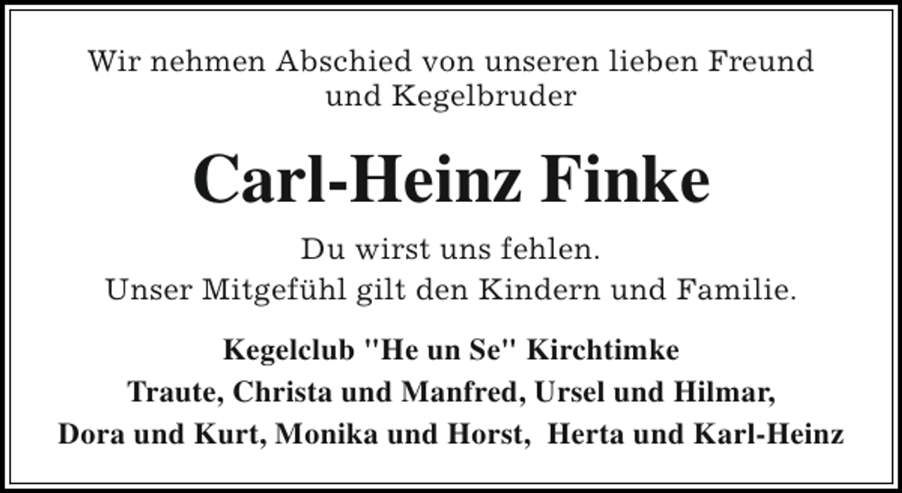 <p>Wir nehmen Abschied von unseren lieben Freund<br />und Kegelbruder</p><p>Carl-Heinz Finke<br />Du wirst uns fehlen.<br />Unser Mitgefühl gilt den Kindern und Familie.<br />Kegelclub "He un Se" Kirchtimke<br />Traute, Christa und Manfred, Ursel und Hilmar,<br />Dora und Kurt, Monika und Horst, Herta und Karl-Heinz</p>