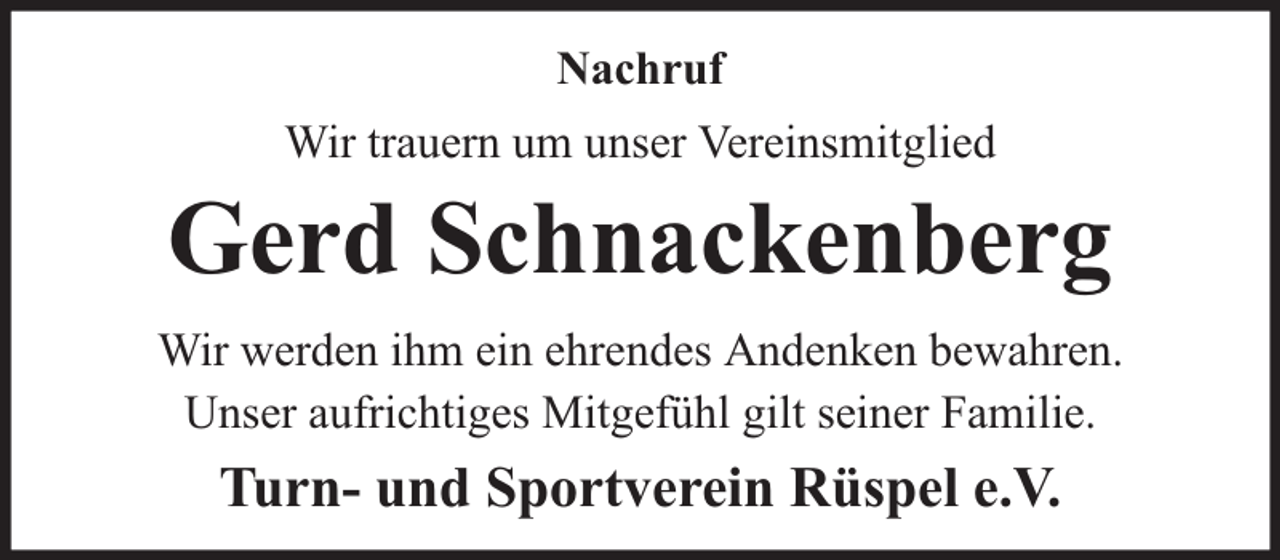 <p>Nachruf<br />Wir trauern um unser Vereinsmitglied</p><p>Gerd Schnackenberg<br />Wir werden ihm ein ehrendes Andenken bewahren.<br />Unser aufrichtiges Mitgefühl gilt seiner Familie.</p><p>Turn- und Sportverein Rüspel e.V.</p>