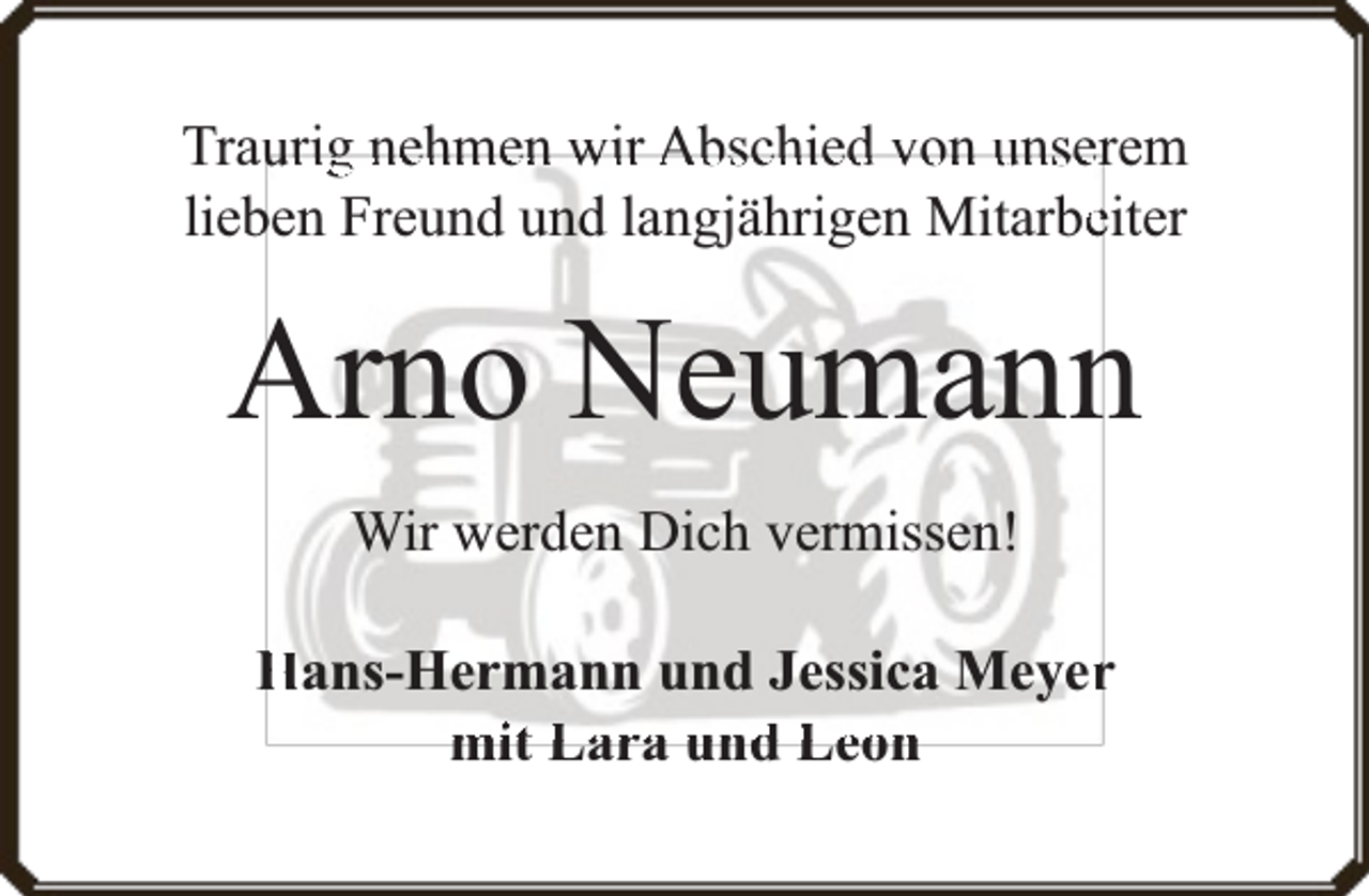 <p>Trau<br />urig nehmen wir Abschied von unserem<br />lieb<br />ben Freund und langjährigen Mitarbeeiter</p>
<p>Arno Neumann<br />Wir werden Dich vermissen!<br />Hans-Hermann und Jessica Meyerr<br />mit Lara und Leon</p>