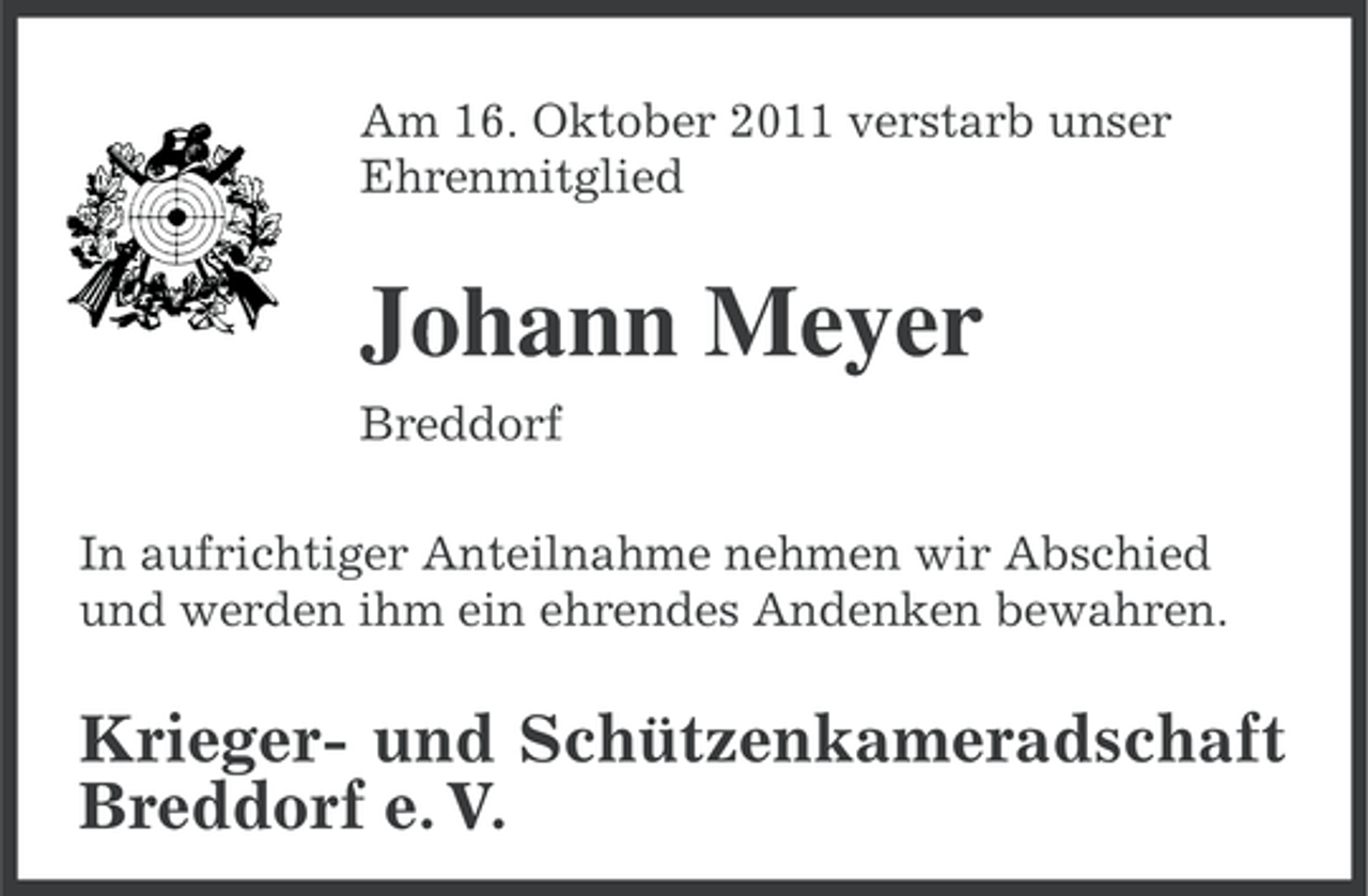 <p>Am 16. Oktober 2011 verstarb unser<br />Ehrenmitglied</p><p>Johann Meyer<br />Breddorf<br />In aufrichtiger Anteilnahme nehmen wir Abschied<br />und werden ihm ein ehrendes Andenken bewahren.</p><p>Krieger- und Schützenkameradschaft<br />Breddorf e. V.</p>