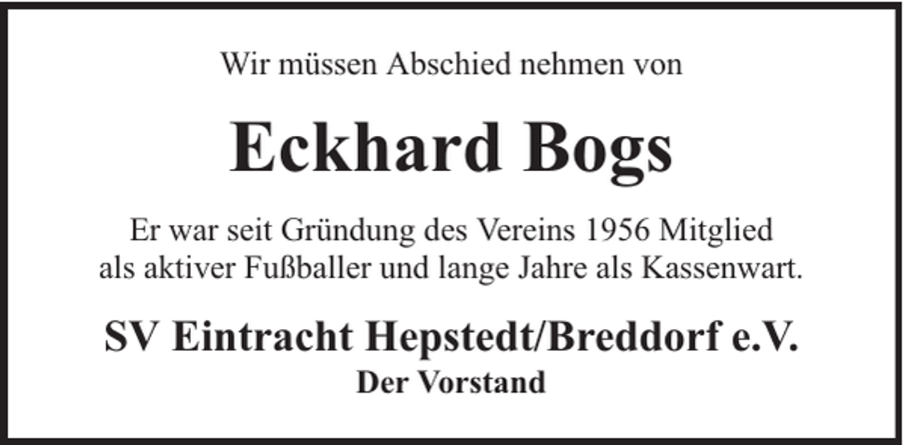 <p>Wir müssen Abschied nehmen von</p><p>Eckhard Bogs<br />Er war seit Gründung des Vereins 1956 Mitglied<br />als aktiver Fußballer und lange Jahre als Kassenwart.</p><p>SV Eintracht Hepstedt/Breddorf e.V.<br />Der Vorstand</p>