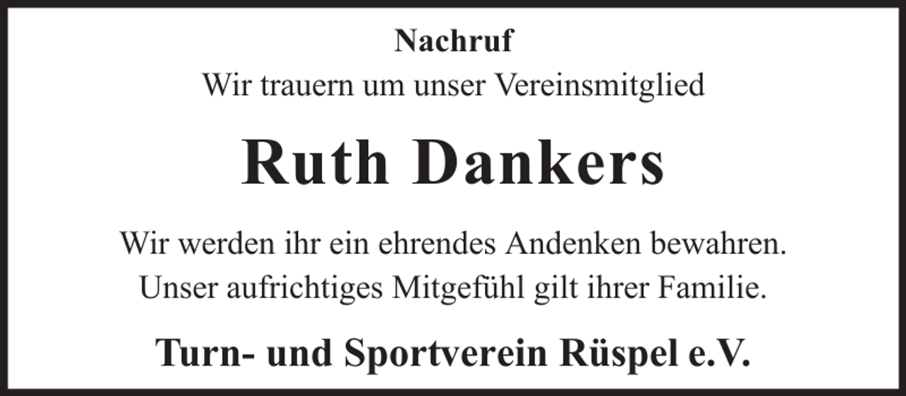 <p>Nachruf<br />Wir trauern um unser Vereinsmitglied</p><p>Ruth Dankers<br />Wir werden ihr ein ehrendes Andenken bewahren.<br />Unser aufrichtiges Mitgefühl gilt ihrer Familie.</p><p>Turn- und Sportverein Rüspel e.V.</p>