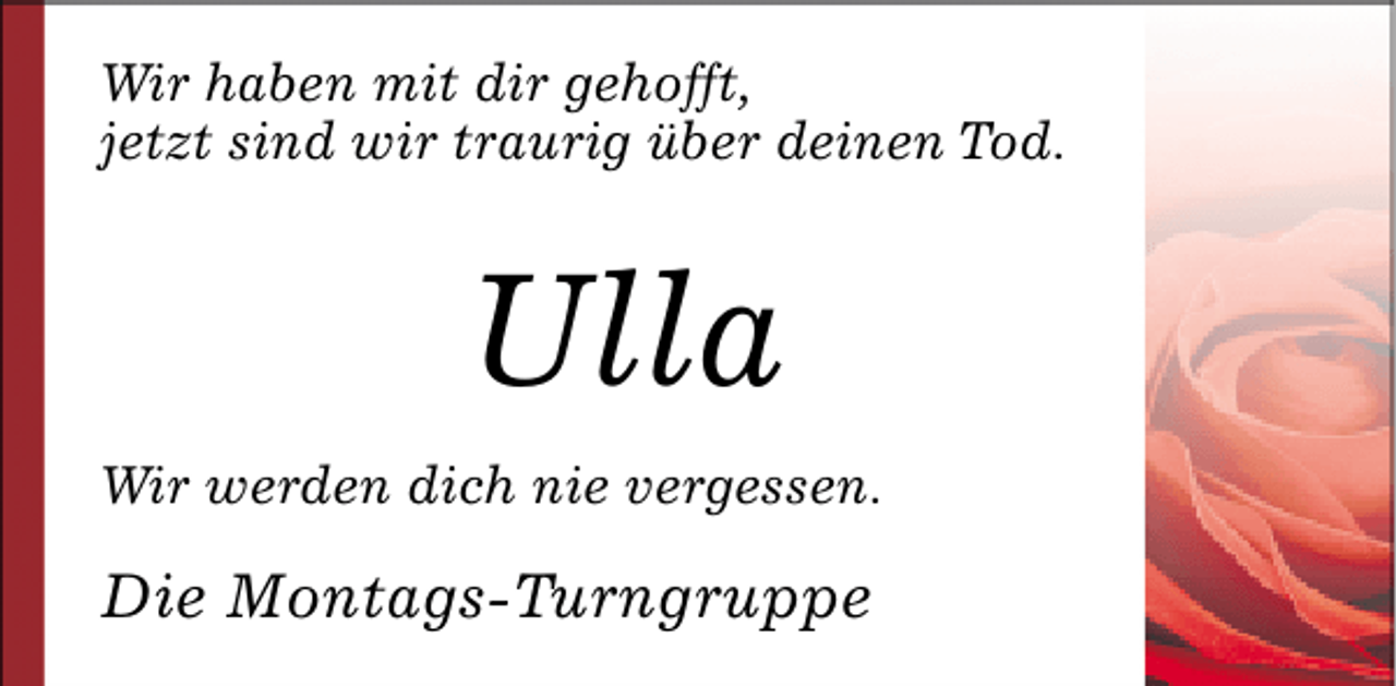 <p>Wir haben mit dir gehofft,<br />jetzt sind wir traurig über deinen Tod.</p><p>Ulla<br />Wir werden dich nie vergessen.</p><p>Die Montags-Turngruppe</p>