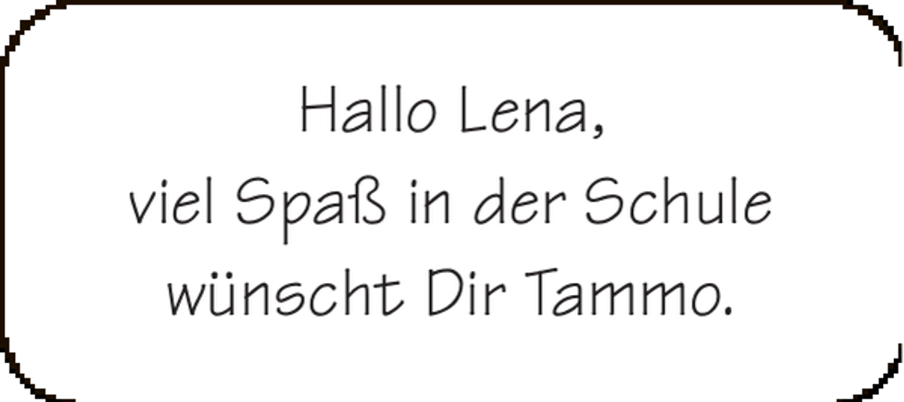 <p>Hallo Lena,<br />viel Spaß in der Schule<br />wünscht Dir Tammo.</p>