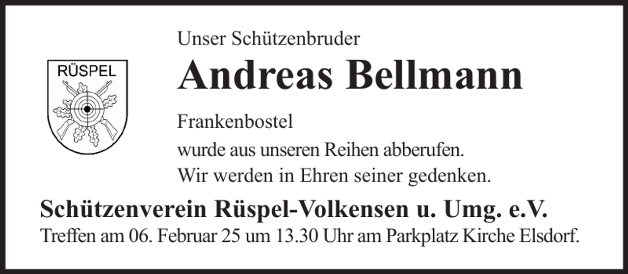 <p>Unser Schützenbruder</p><p>Andreas Bellmann<br />Frankenbostel<br />wurde aus unseren Reihen abberufen.<br />Wir werden in Ehren seiner gedenken.</p><p>Schützenverein Rüspel-Volkensen u. Umg. e.V.<br />Treffen am 06. Februar 25 um 13.30 Uhr am Parkplatz Kirche Elsdorf.</p>