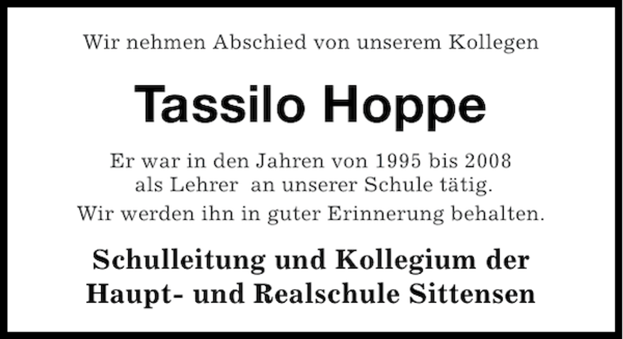 <p>Wir nehmen Abschied von unserem Kollegen</p><p>Tassilo Hoppe<br />Er war in den Jahren von 1995 bis 2008<br />als Lehrer an unserer Schule tätig.<br />Wir werden ihn in guter Erinnerung behalten.</p><p>Schulleitung und Kollegium der<br />Haupt- und Realschule Sittensen</p>