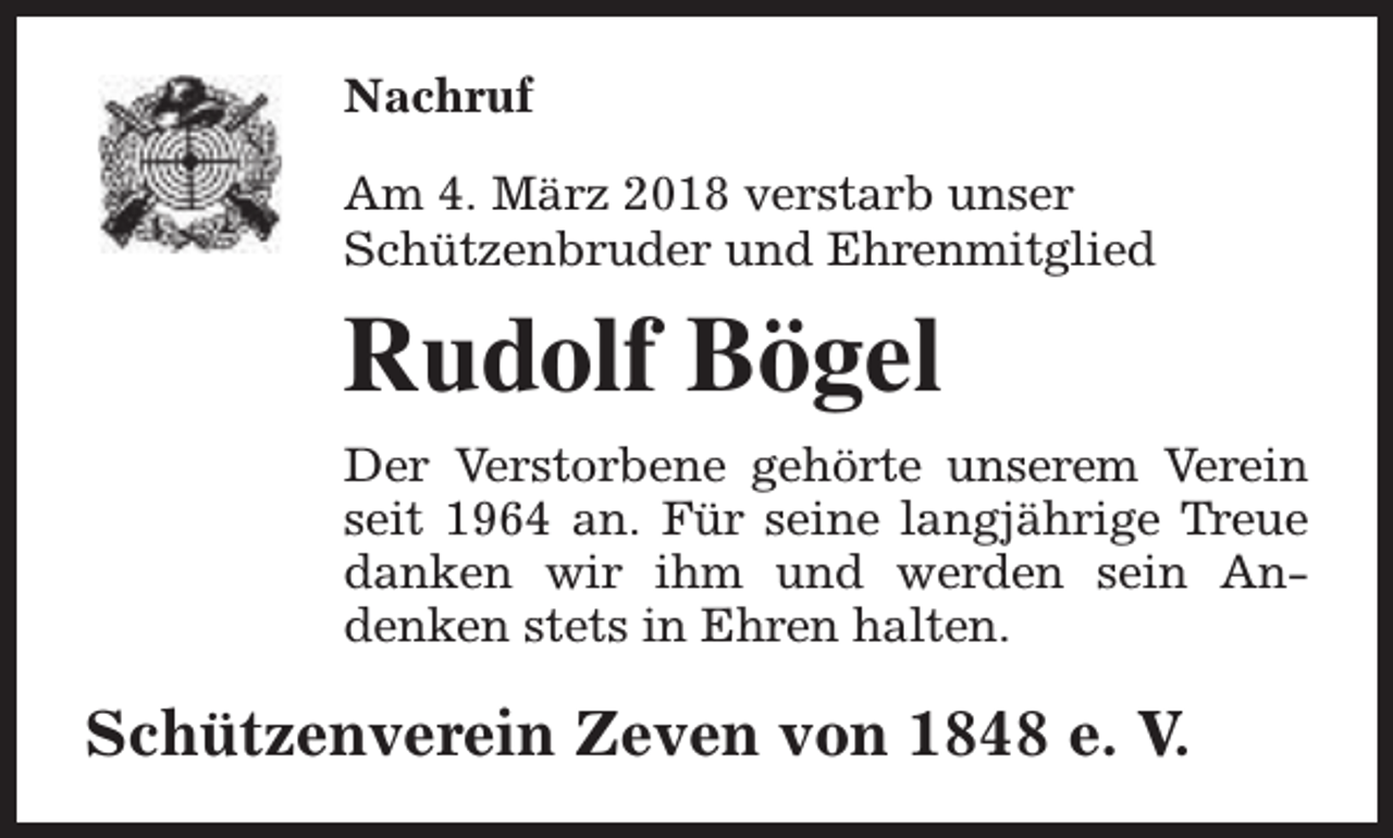 <p>Nachruf<br />Am 4. März 2018 verstarb unser<br />Schützenbruder und Ehrenmitglied</p><p>Rudolf Bögel<br />Der Verstorbene gehörte unserem Verein<br />seit 1964 an. Für seine langjährige Treue<br />danken wir ihm und werden sein Andenken stets in Ehren halten.</p><p>Schützenverein Zeven von 1848 e. V.</p>