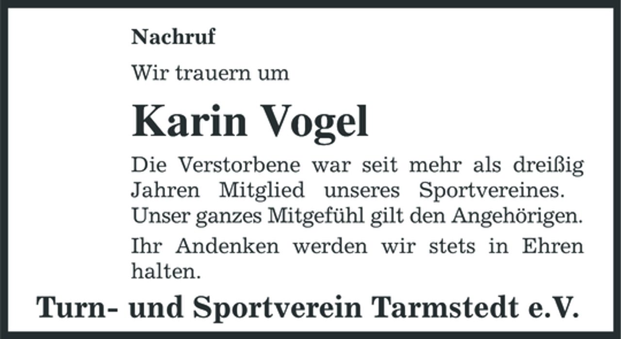 <p>Nachruf Wir trauern um</p><p>Karin Vogel<br />Die Verstorbene war seit mehr als dreißig Jahren Mitglied unseres Sportvereines. Unser ganzes Mitgefühl gilt den Angehörigen. Ihr Andenken werden wir stets in Ehren halten.</p><p>Turn- und Sportverein Tarmstedt e.V.</p>
