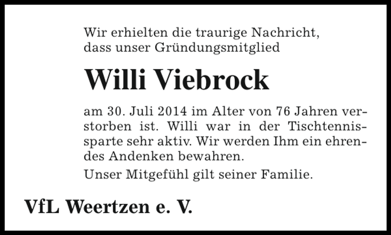 <p>Wir erhielten die traurige Nachricht,<br />dass unser Gründungsmitglied</p><p>Willi Viebrock<br />am 30. Juli 2014 im Alter von 76 Jahren verstorben ist. Willi war in der Tischtennissparte sehr aktiv. Wir werden Ihm ein ehrendes Andenken bewahren.<br />Unser Mitgefühl gilt seiner Familie.</p><p>VfL Weertzen e. V.</p>