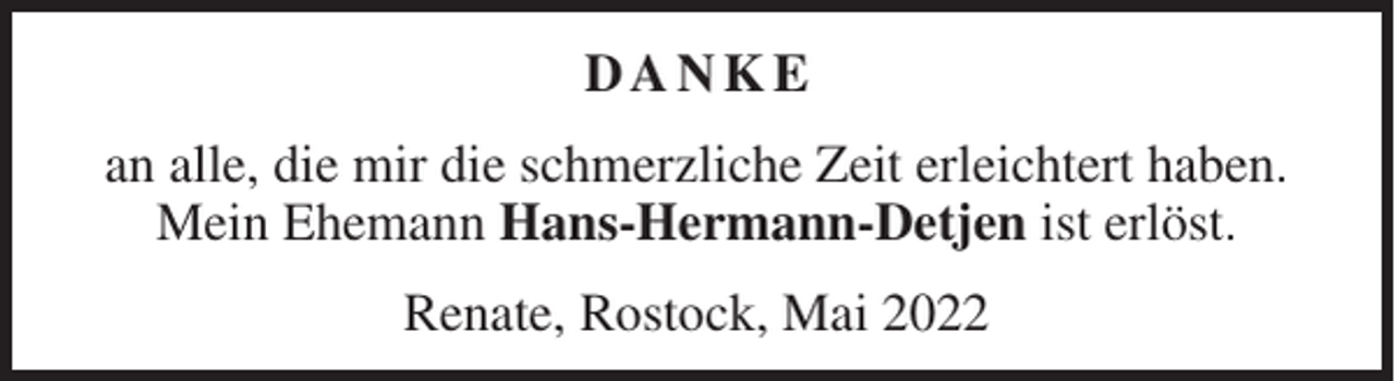 <p>DANKE<br />an alle, die mir die schmerzliche Zeit erleichtert haben.<br />Mein Ehemann Hans-Hermann-Detjen ist erlöst.<br />Renate, Rostock, Mai 2022</p>