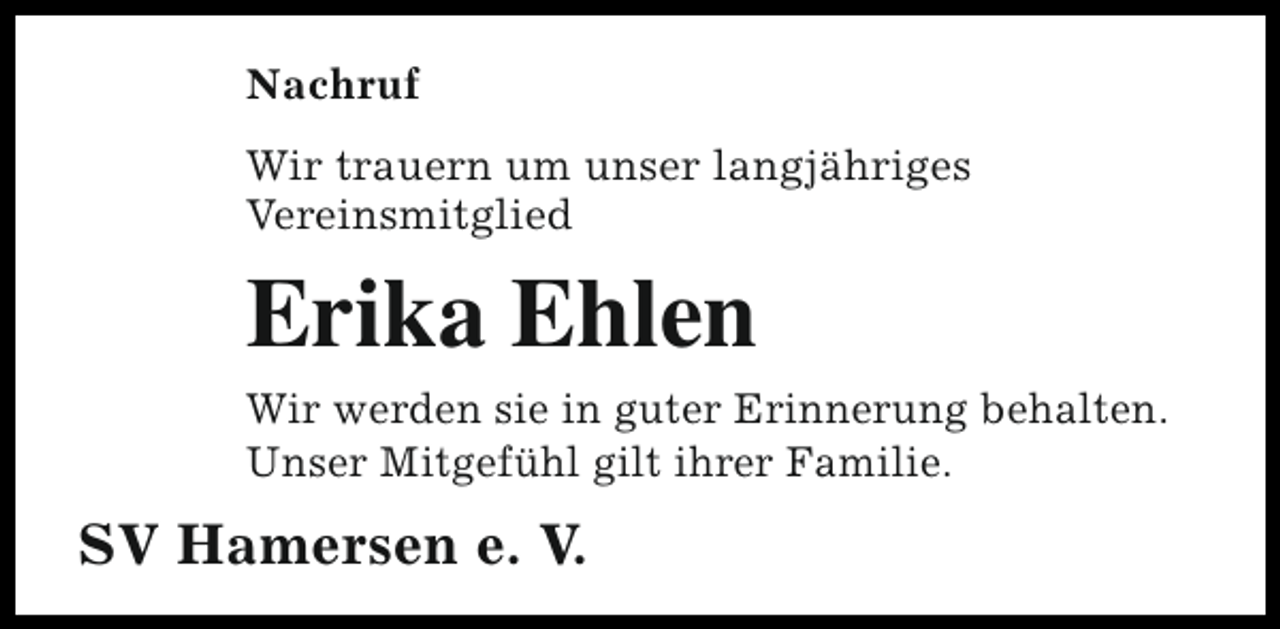 <p>Nachruf<br />Wir trauern um unser langjähriges<br />Vereinsmitglied</p><p>Erika Ehlen<br />Wir werden sie in guter Erinnerung behalten.<br />Unser Mitgefühl gilt ihrer Familie.</p><p>SV Hamersen e. V.</p>