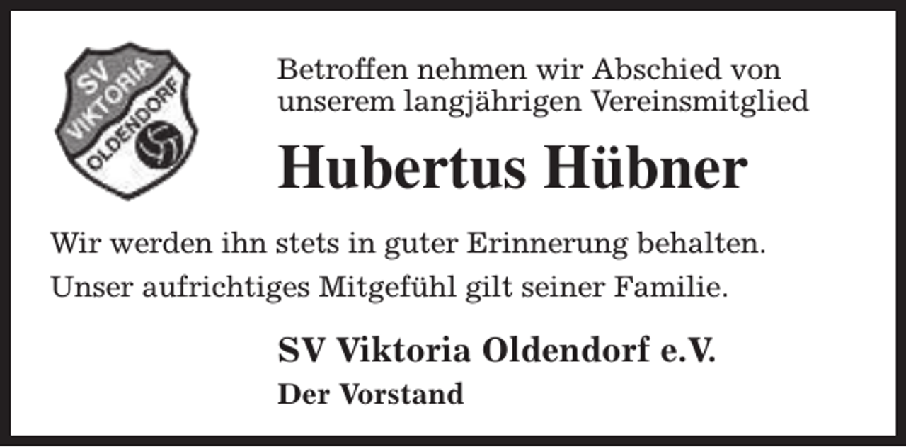 <p>Betroffen nehmen wir Abschied von<br />unserem langjährigen Vereinsmitglied</p><p>Hubertus Hübner<br />Wir werden ihn stets in guter Erinnerung behalten.<br />Unser aufrichtiges Mitgefühl gilt seiner Familie.</p><p>SV Viktoria Oldendorf e.V.<br />Der Vorstand</p>