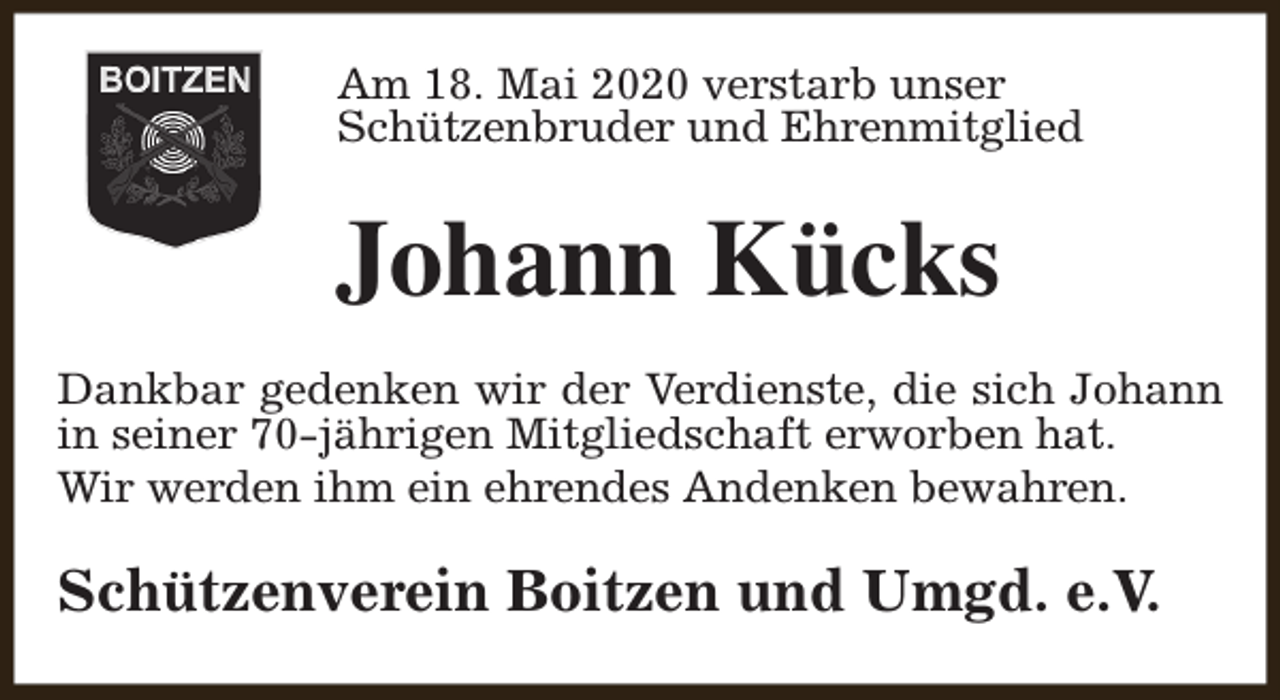 <p>Am 18. Mai 2020 verstarb unser<br />Schützenbruder und Ehrenmitglied</p><p>Johann Kücks<br />Dankbar gedenken wir der Verdienste, die sich Johann<br />in seiner 70-jährigen Mitgliedschaft erworben hat.<br />Wir werden ihm ein ehrendes Andenken bewahren.</p><p>Schützenverein Boitzen und Umgd. e.V.</p>