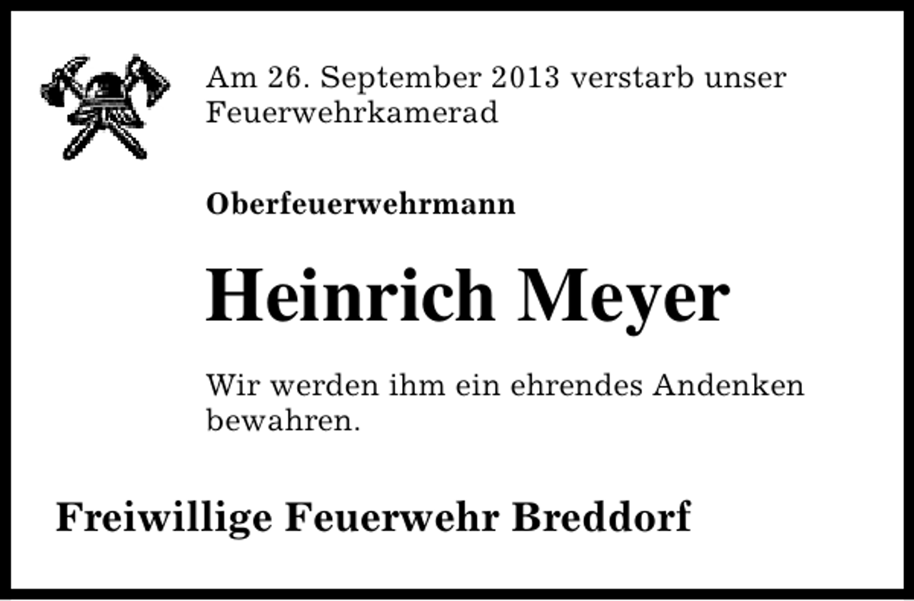 <p>Am 26. September 2013 verstarb unser<br />Feuerwehrkamerad<br />Oberfeuerwehrmann</p><p>Heinrich Meyer<br />Wir werden ihm ein ehrendes Andenken<br />bewahren.</p><p>Freiwillige Feuerwehr Breddorf</p>
