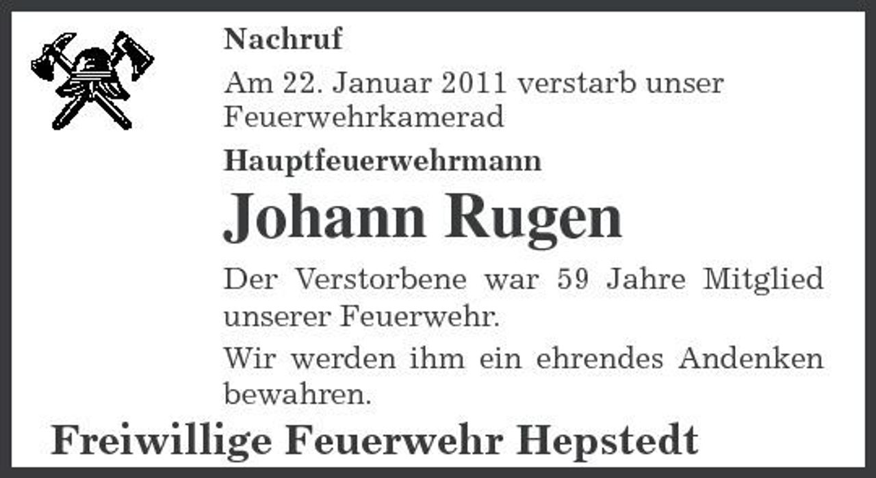 <p>Nachruf Am 22. Januar 2011 verstarb unser Feuerwehrkamerad Hauptfeuerwehrmann</p><p>Johann Rugen<br />Der Verstorbene war 59 Jahre Mitglied unserer Feuerwehr. Wir werden ihm ein ehrendes Andenken bewahren.</p><p>Freiwillige Feuerwehr Hepstedt</p>