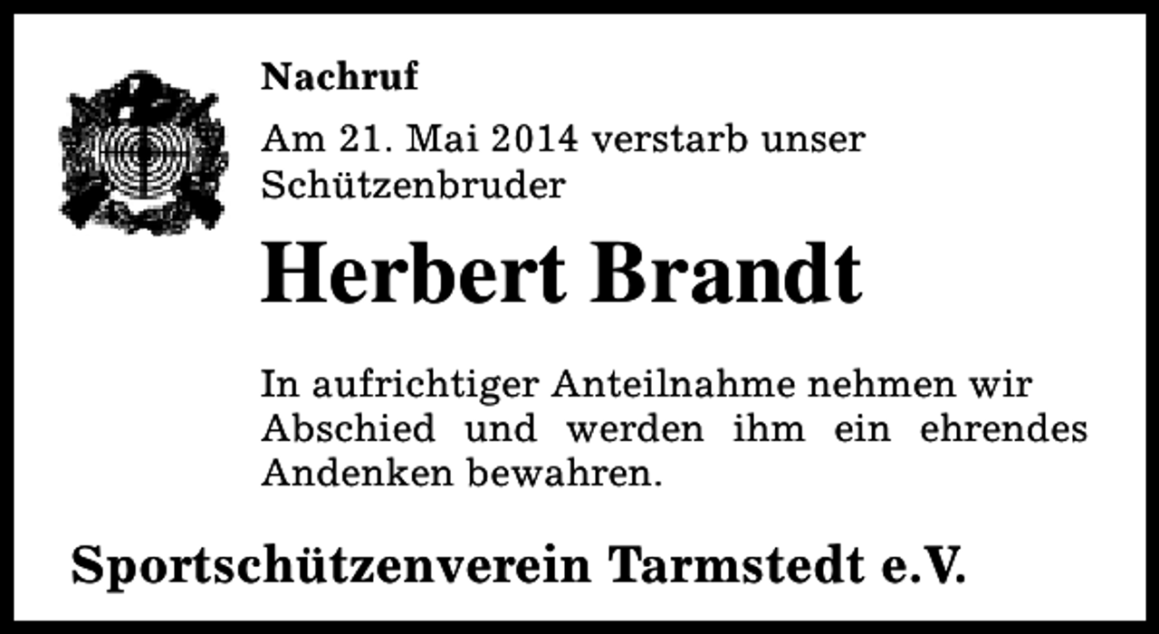 <p>Nachruf<br />Am 21. Mai 2014 verstarb unser<br />Schützenbruder</p><p>Herbert Brandt<br />In aufrichtiger Anteilnahme nehmen wir<br />Abschied und werden ihm ein ehrendes<br />Andenken bewahren.</p><p>Sportschützenverein Tarmstedt e.V.</p>