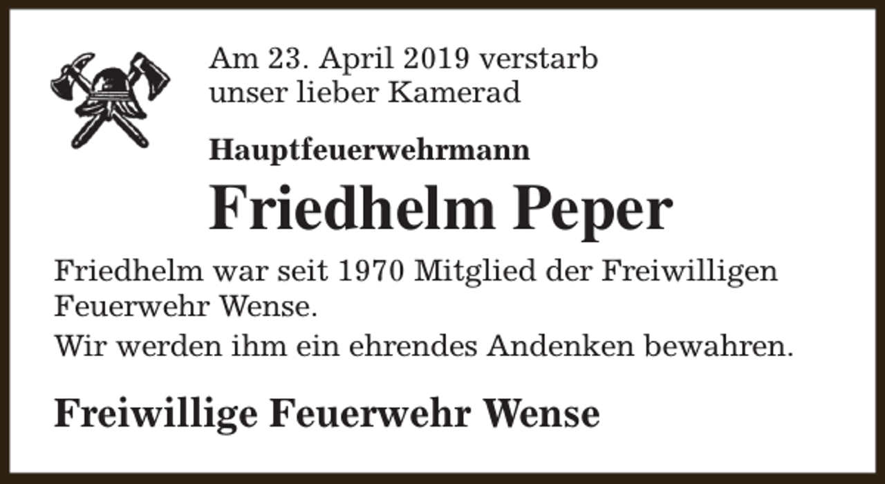 <p>Am 23. April 2019 verstarb<br />unser lieber Kamerad<br />Hauptfeuerwehrmann</p><p>Friedhelm Peper<br />Friedhelm war seit 1970 Mitglied der Freiwilligen<br />Feuerwehr Wense.<br />Wir werden ihm ein ehrendes Andenken bewahren.</p><p>Freiwillige Feuerwehr Wense</p>
