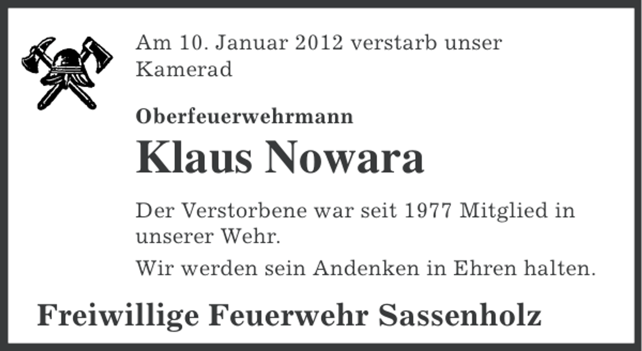 <p>Am 10. Januar 2012 verstarb unser<br />Kamerad<br />Oberfeuerwehrmann</p><p>Klaus Nowara<br />Der Verstorbene war seit 1977 Mitglied in<br />unserer Wehr.<br />Wir werden sein Andenken in Ehren halten.</p><p>Freiwillige Feuerwehr Sassenholz</p>