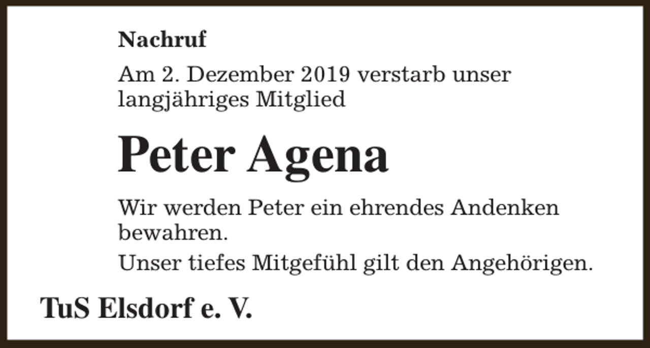 <p>Nachruf<br />Am 2. Dezember 2019 verstarb unser<br />langjähriges Mitglied</p><p>Peter Agena<br />Wir werden Peter ein ehrendes Andenken<br />bewahren.<br />Unser tiefes Mitgefühl gilt den Angehörigen.</p><p>TuS Elsdorf e. V.</p>