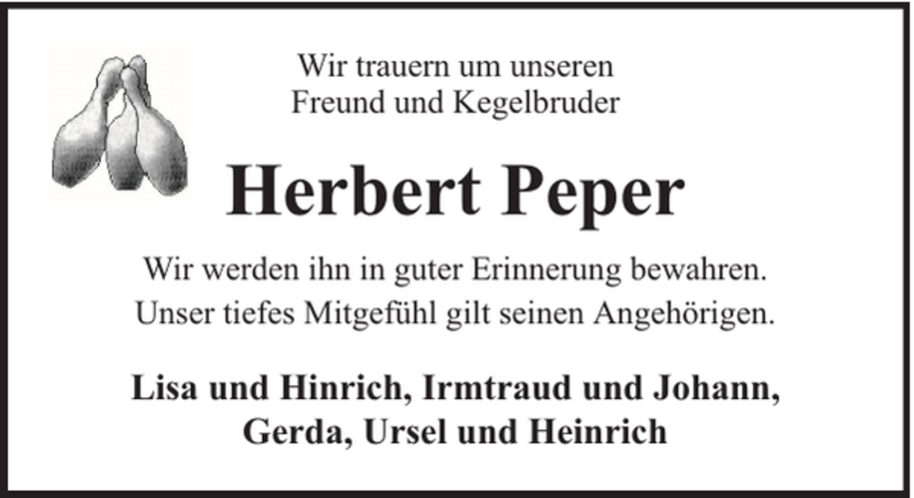 <p>Wir trauern um unseren<br />Freund und Kegelbruder</p><p>Herbert Peper<br />Wir werden ihn in guter Erinnerung bewahren.<br />Unser tiefes Mitgefühl gilt seinen Angehörigen.</p><p>Lisa und Hinrich, Irmtraud und Johann,<br />Gerda, Ursel und Heinrich</p>