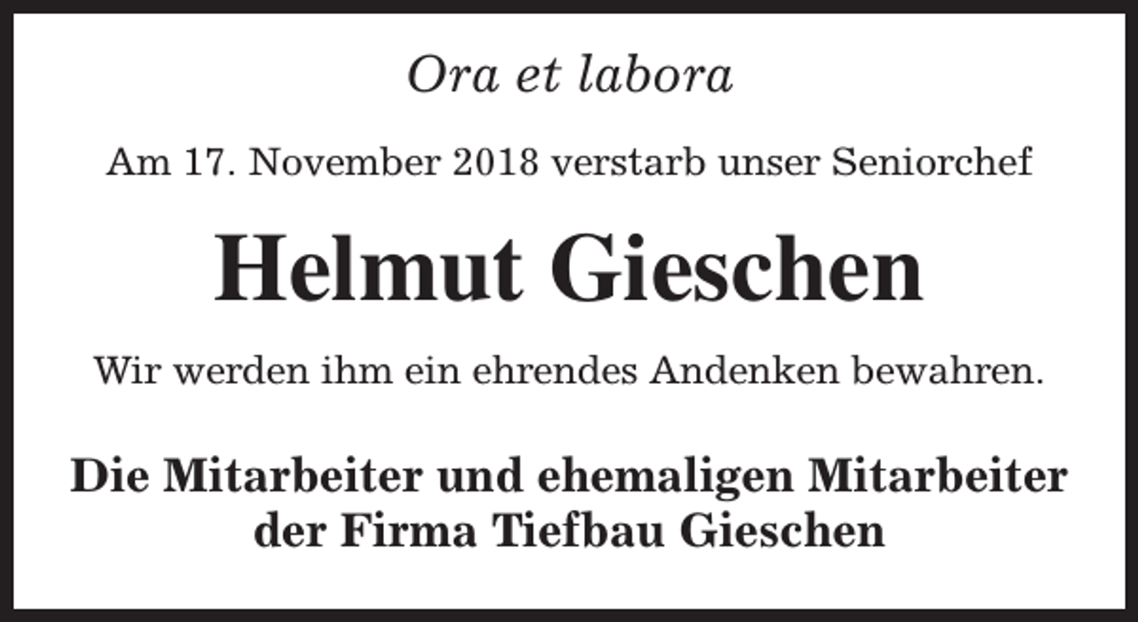 <p>Ora et labora<br />Am 17. November 2018 verstarb unser Seniorchef</p><p>Helmut Gieschen<br />Wir werden ihm ein ehrendes Andenken bewahren.</p><p>Die Mitarbeiter und ehemaligen Mitarbeiter<br />der Firma Tiefbau Gieschen</p>