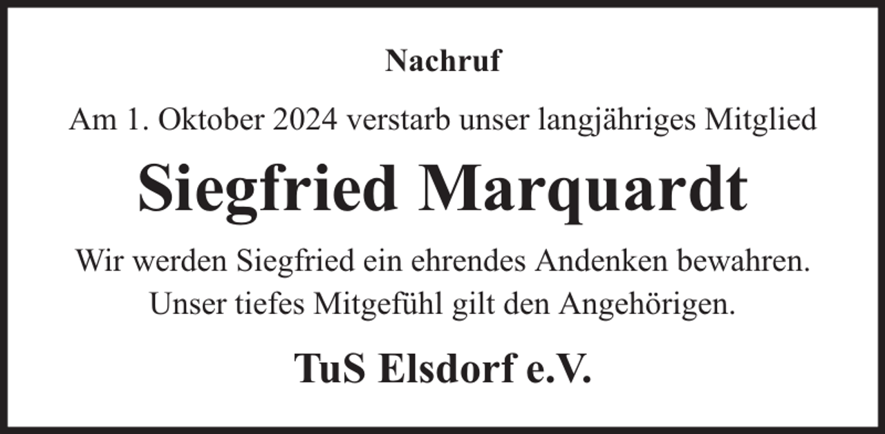 <p>Nachruf<br />Am 1. Oktober 2024 verstarb unser langjähriges Mitglied</p><p>Siegfried Marquardt<br />Wir werden Siegfried ein ehrendes Andenken bewahren.<br />Unser tiefes Mitgefühl gilt den Angehörigen.</p><p>TuS Elsdorf e.V.</p>
