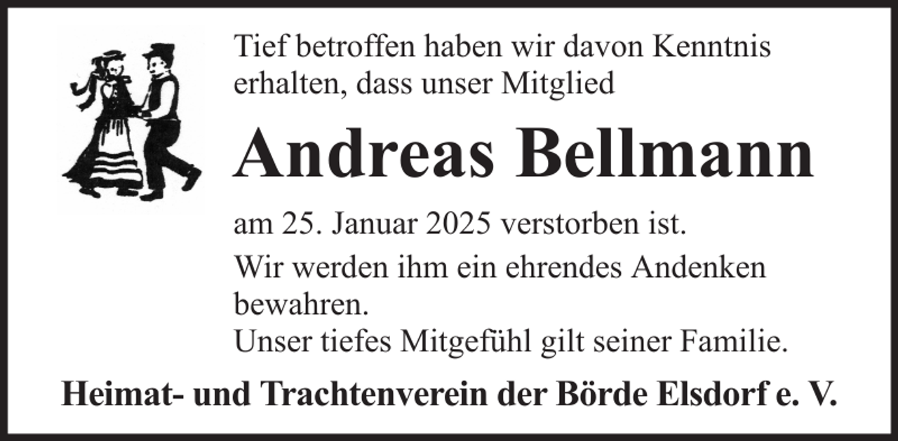 <p>Tief betroffen haben wir davon Kenntnis<br />erhalten, dass unser Mitglied</p><p>Andreas Bellmann<br />am 25. Januar 2025 verstorben ist.<br />Wir werden ihm ein ehrendes Andenken<br />bewahren.<br />Unser tiefes Mitgefühl gilt seiner Familie.</p><p>Heimat- und Trachtenverein der Börde Elsdorf e. V.</p>