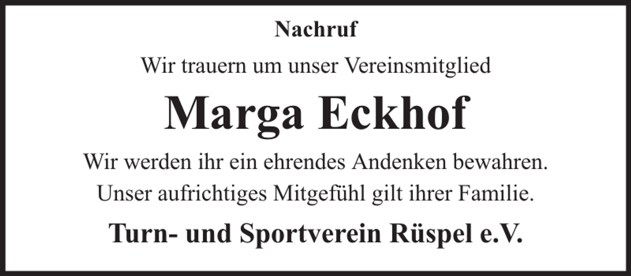 <p>Nachruf<br />Wir trauern um unser Vereinsmitglied</p><p>Marga Eckhof<br />Wir werden ihr ein ehrendes Andenken bewahren.<br />Unser aufrichtiges Mitgefühl gilt ihrer Familie.</p><p>Turn- und Sportverein Rüspel e.V.</p>
