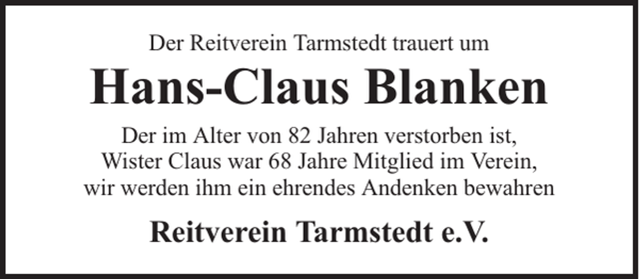 <p>Der Reitverein Tarmstedt trauert um</p><p>Hans-Claus Blanken</p><p>Der im Alter von 82 Jahren verstorben ist,<br />Wister Claus war 68 Jahre Mitglied im Verein,<br />wir werden ihm ein ehrendes Andenken bewahren</p><p>Reitverein Tarmstedt e.V.</p>