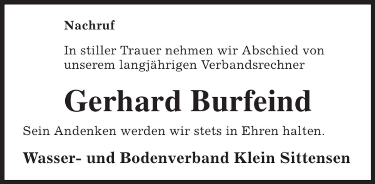 <p>Nachruf<br />In stiller Trauer nehmen wir Abschied von<br />unserem langjährigen Verbandsrechner</p><p>Gerhard Burfeind<br />Sein Andenken werden wir stets in Ehren halten.</p><p>Wasser- und Bodenverband Klein Sittensen</p>