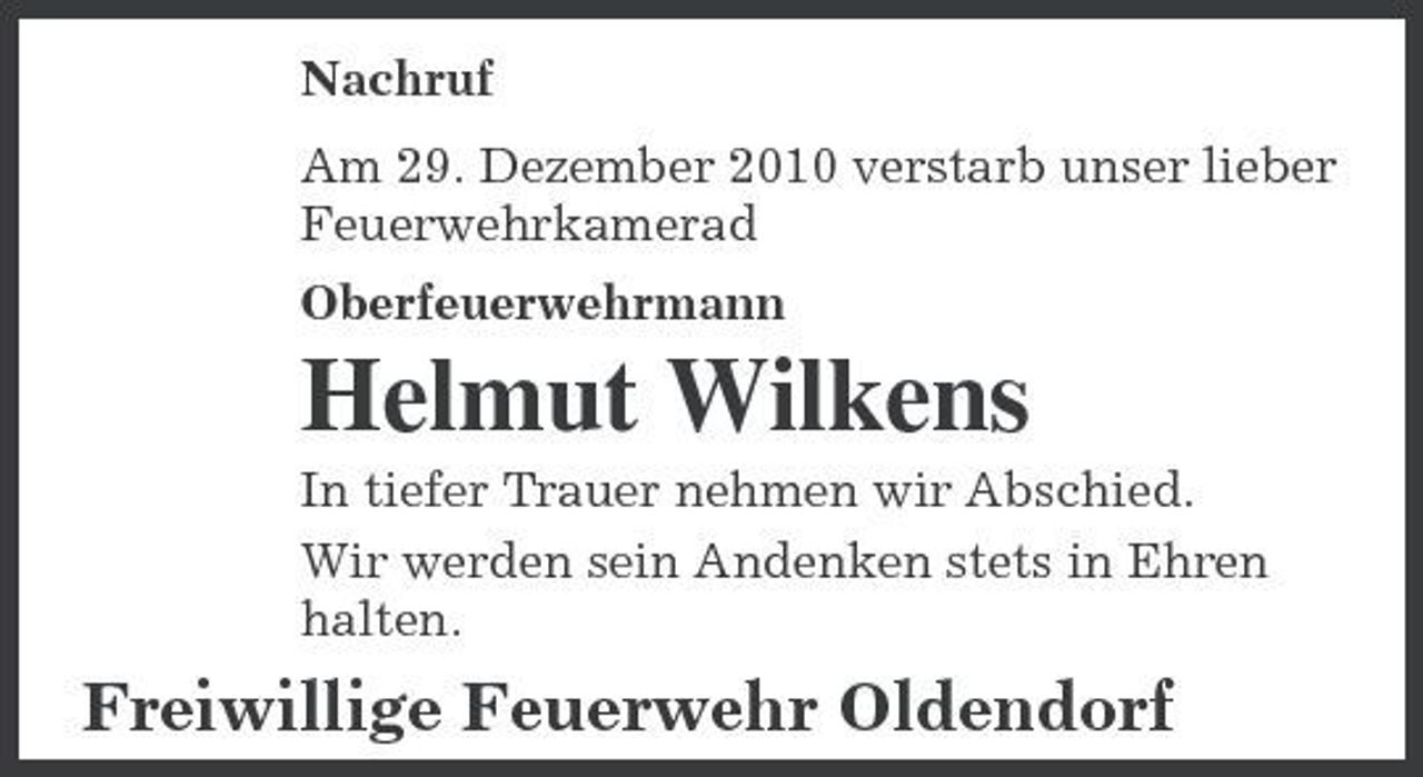 <p>Nachruf Am 29. Dezember 2010 verstarb unser lieber Feuerwehrkamerad Oberfeuerwehrmann</p><p>Helmut Wilkens<br />In tiefer Trauer nehmen wir Abschied. Wir werden sein Andenken stets in Ehren halten.</p><p>Freiwillige Feuerwehr Oldendorf</p>