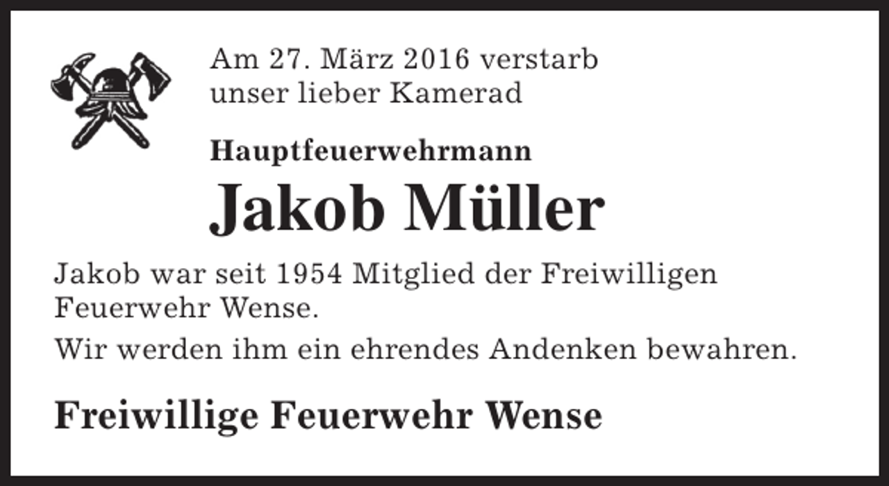 <p>Am 27. März 2016 verstarb<br />unser lieber Kamerad<br />Hauptfeuerwehrmann</p><p>Jakob Müller<br />Jakob war seit 1954 Mitglied der Freiwilligen<br />Feuerwehr Wense.<br />Wir werden ihm ein ehrendes Andenken bewahren.</p><p>Freiwillige Feuerwehr Wense</p>