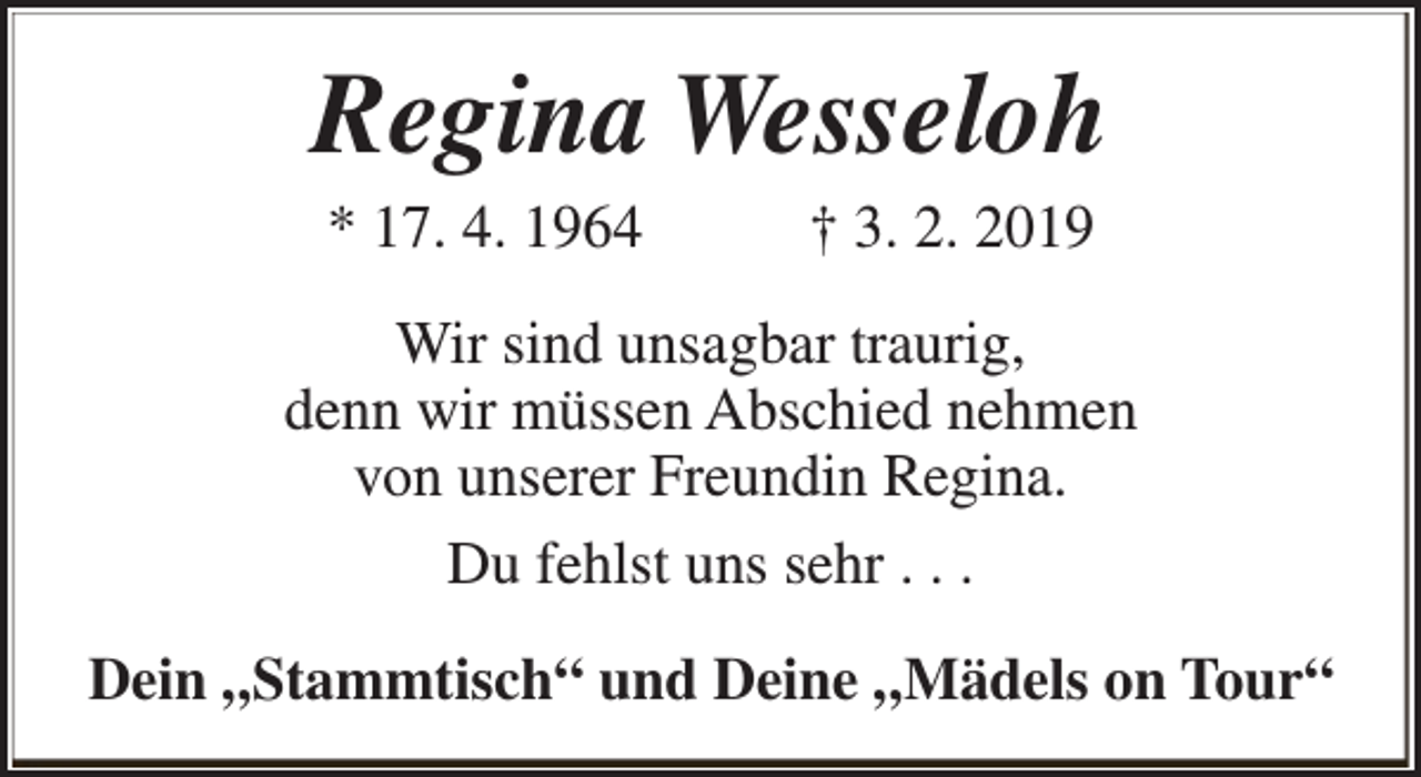 <p>Regina Wesseloh<br />* 17. 4. 1964</p><p>† 3. 2. 2019</p><p>Wir sind unsagbar traurig,<br />denn wir müssen Abschied nehmen<br />von unserer Freundin Regina.<br />Du fehlst uns sehr . . .<br />Dein „Stammtisch“ und Deine „Mädels on Tour“</p>