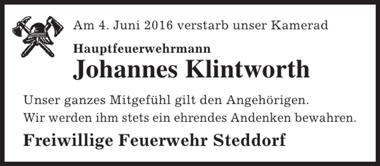 <p>Am 4. Juni 2016 verstarb unser Kamerad<br />Hauptfeuerwehrmann</p><p>Johannes Klintworth<br />Unser ganzes Mitgefühl gilt den Angehörigen.<br />Wir werden ihm stets ein ehrendes Andenken bewahren.</p><p>Freiwillige Feuerwehr Steddorf</p>