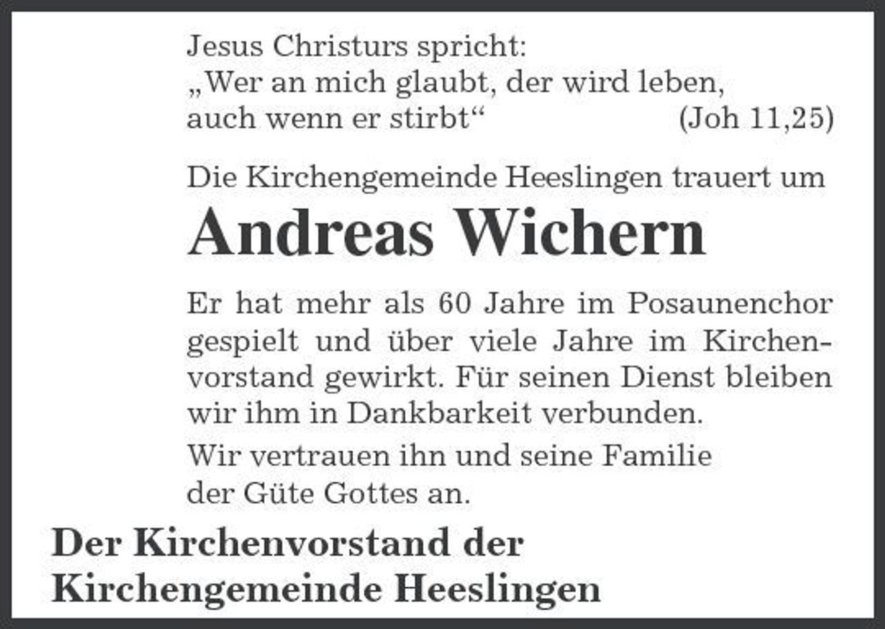 <p>Jesus Christurs spricht: „Wer an mich glaubt, der wird leben, auch wenn er stirbt“ (Joh 11,25) Die Kirchengemeinde Heeslingen trauert um</p><p>Andreas Wichern<br />Er hat mehr als 60 Jahre im Posaunenchor gespielt und über viele Jahre im Kirchenvorstand gewirkt. Für seinen Dienst bleiben wir ihm in Dankbarkeit verbunden. Wir vertrauen ihn und seine Familie der Güte Gottes an.</p><p>Der Kirchenvorstand der Kirchengemeinde Heeslingen</p>