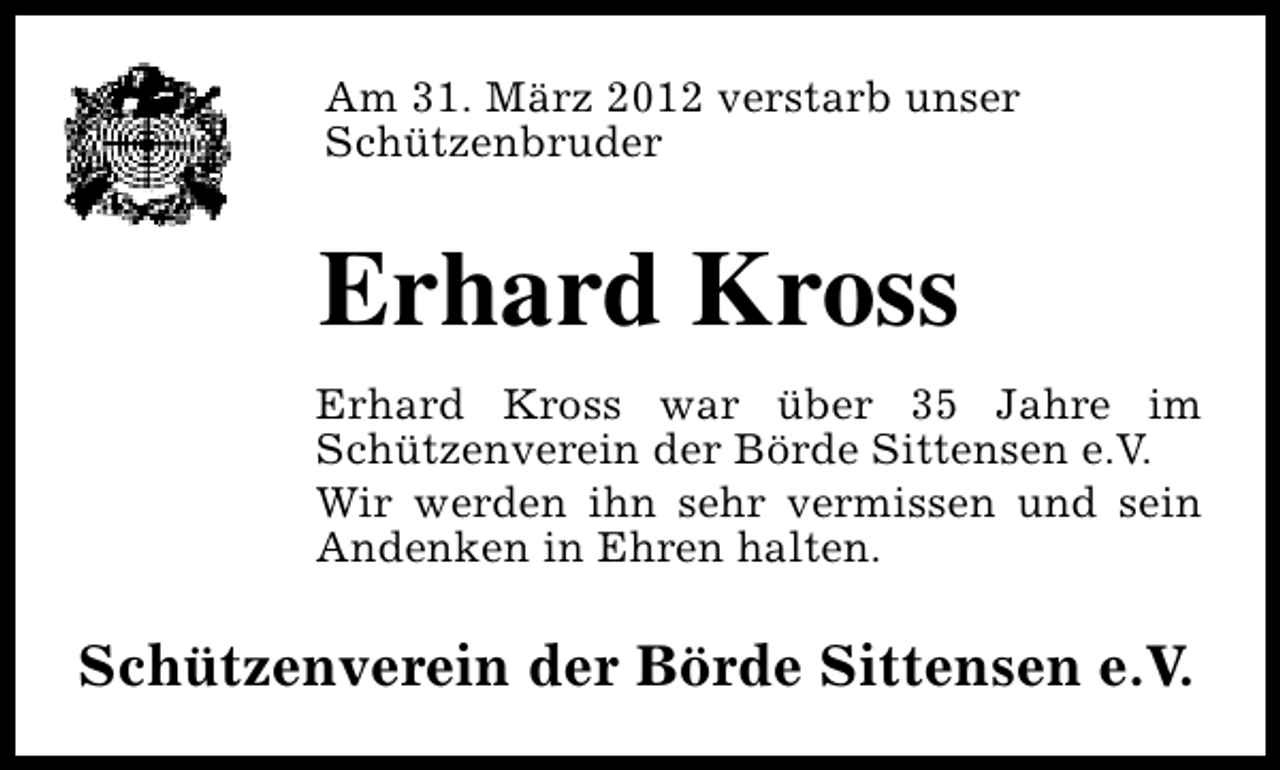 <p>Am 31. März 2012 verstarb unser<br />Schützenbruder</p><p>Erhard Kross<br />Erhard Kross war über 35 Jahre im<br />Schützenverein der Börde Sittensen e.V.<br />Wir werden ihn sehr vermissen und sein<br />Andenken in Ehren halten.</p><p>Schützenverein der Börde Sittensen e.V.</p>