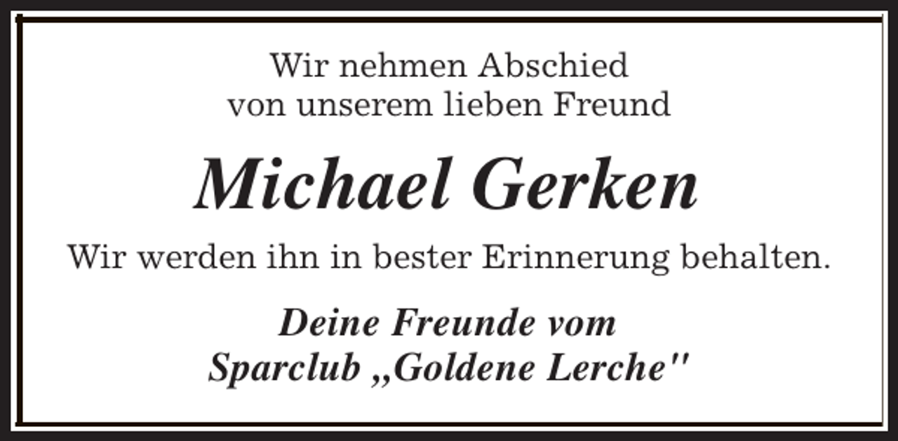 <p>Wir nehmen Abschied<br />von unserem lieben Freund</p><p>Michael Gerken<br />Wir werden ihn in bester Erinnerung behalten.</p><p>Deine Freunde vom<br />Sparclub „Goldene Lerche"</p>