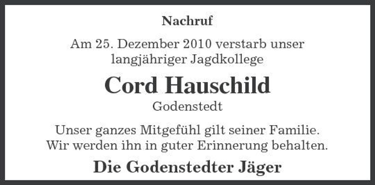 <p>Nachruf Am 25. Dezember 2010 verstarb unser langjähriger Jagdkollege</p><p>Cord Hauschild<br />Godenstedt Unser ganzes Mitgefühl gilt seiner Familie. Wir werden ihn in guter Erinnerung behalten.</p><p>Die Godenstedter Jäger</p>