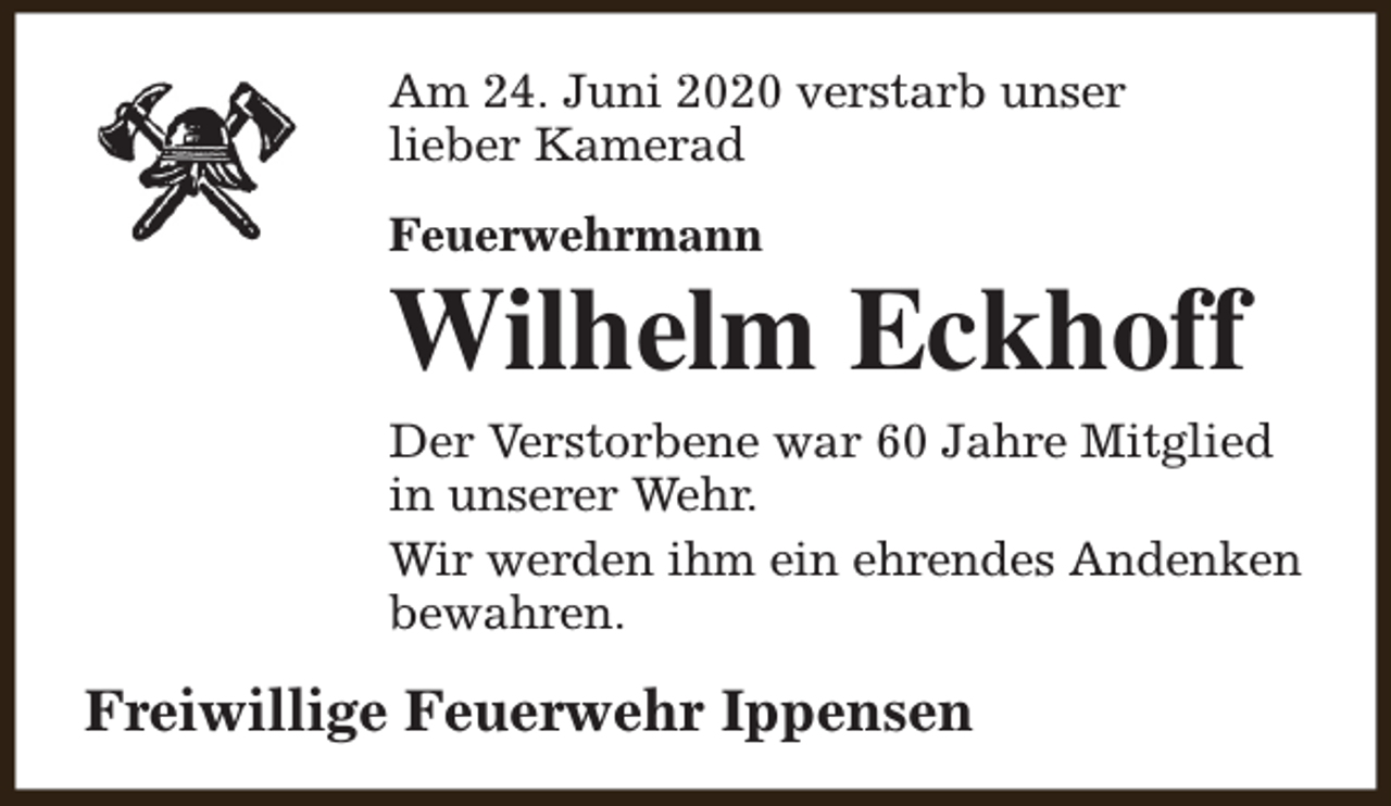 <p>Am 24. Juni 2020 verstarb unser<br />lieber Kamerad<br />Feuerwehrmann</p><p>Wilhelm Eckhoff<br />Der Verstorbene war 60 Jahre Mitglied<br />in unserer Wehr.<br />Wir werden ihm ein ehrendes Andenken<br />bewahren.</p><p>Freiwillige Feuerwehr Ippensen</p>