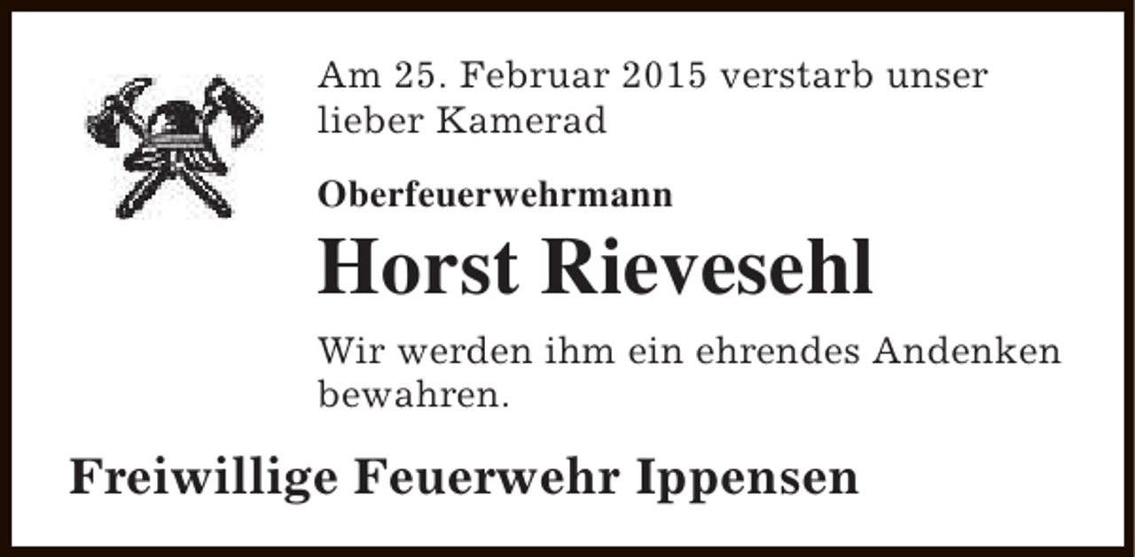 <p>Am 25. Februar 2015 verstarb unser<br />lieber Kamerad<br />Oberfeuerwehrmann</p><p>Horst Rievesehl<br />Wir werden ihm ein ehrendes Andenken<br />bewahren.</p><p>Freiwillige Feuerwehr Ippensen</p>